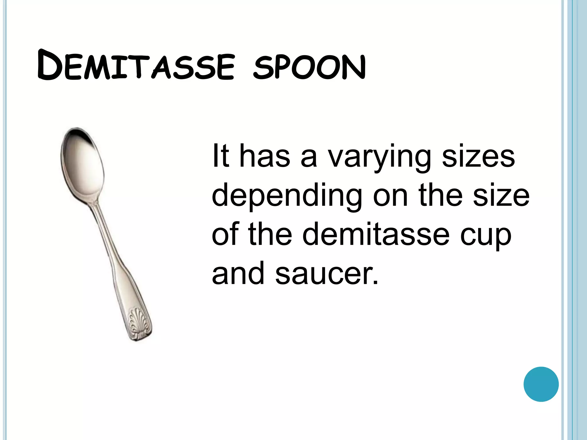 DEMITASSE SPOON
It has a varying sizes
depending on the size
of the demitasse cup
and saucer.
 