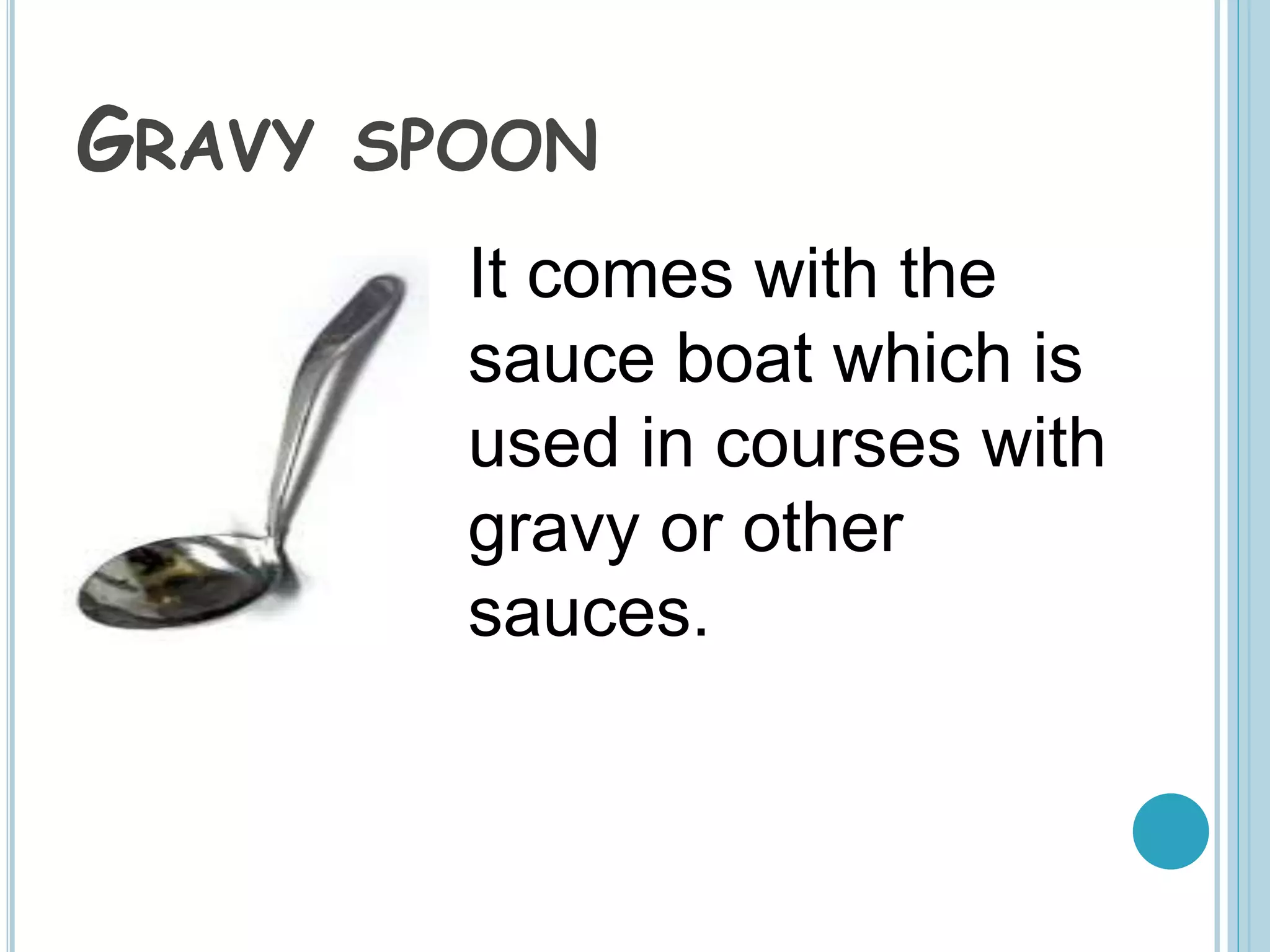 GRAVY SPOON
It comes with the
sauce boat which is
used in courses with
gravy or other
sauces.
 