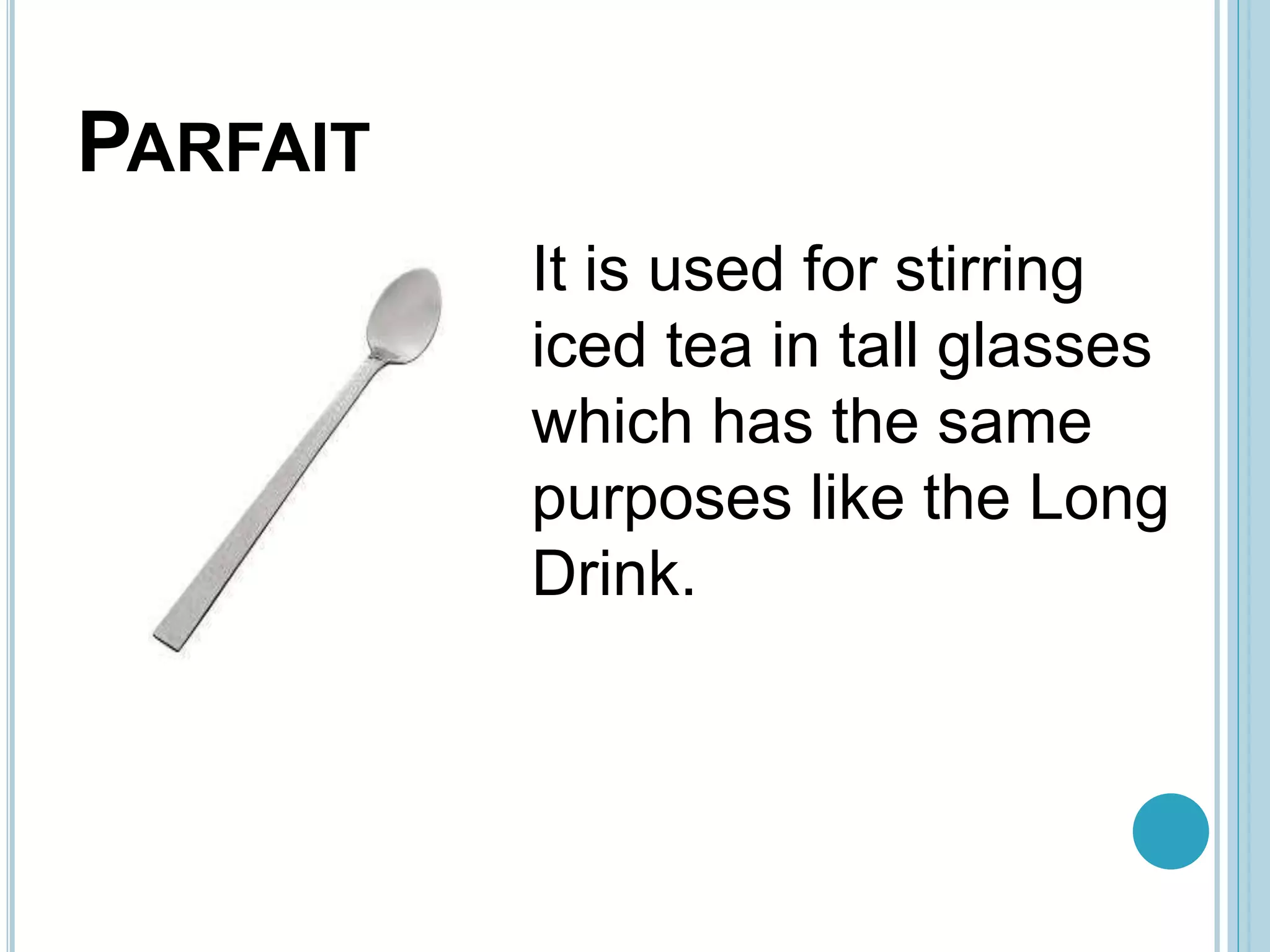 PARFAIT
It is used for stirring
iced tea in tall glasses
which has the same
purposes like the Long
Drink.
 