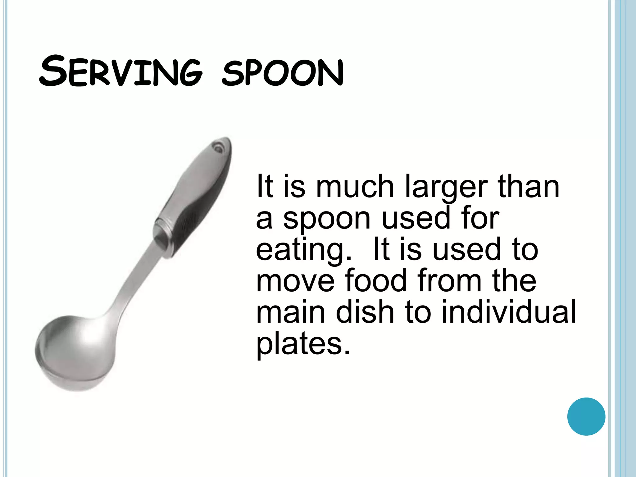 SERVING SPOON
It is much larger than
a spoon used for
eating. It is used to
move food from the
main dish to individual
plates.
 