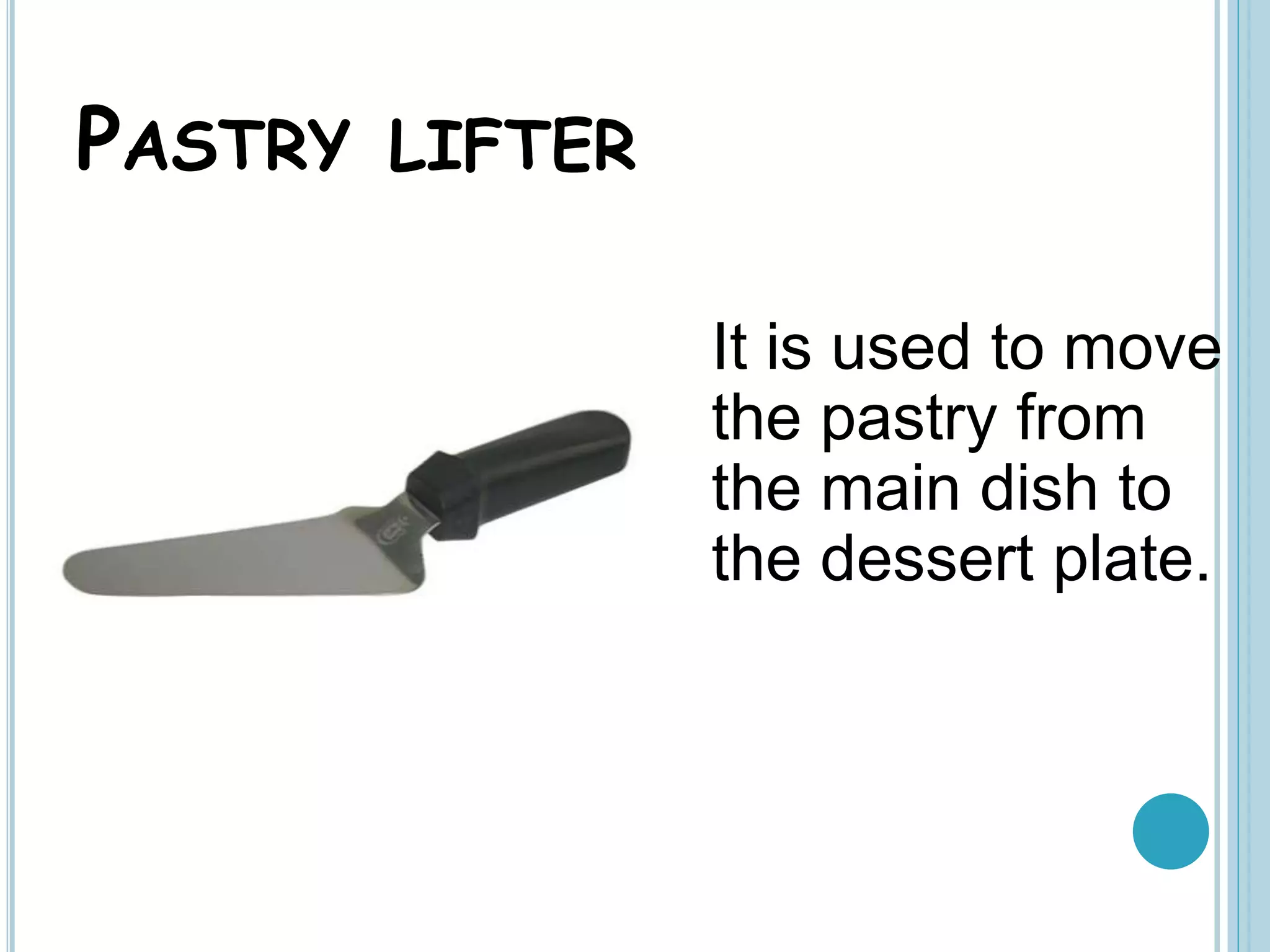 PASTRY LIFTER
It is used to move
the pastry from
the main dish to
the dessert plate.
 