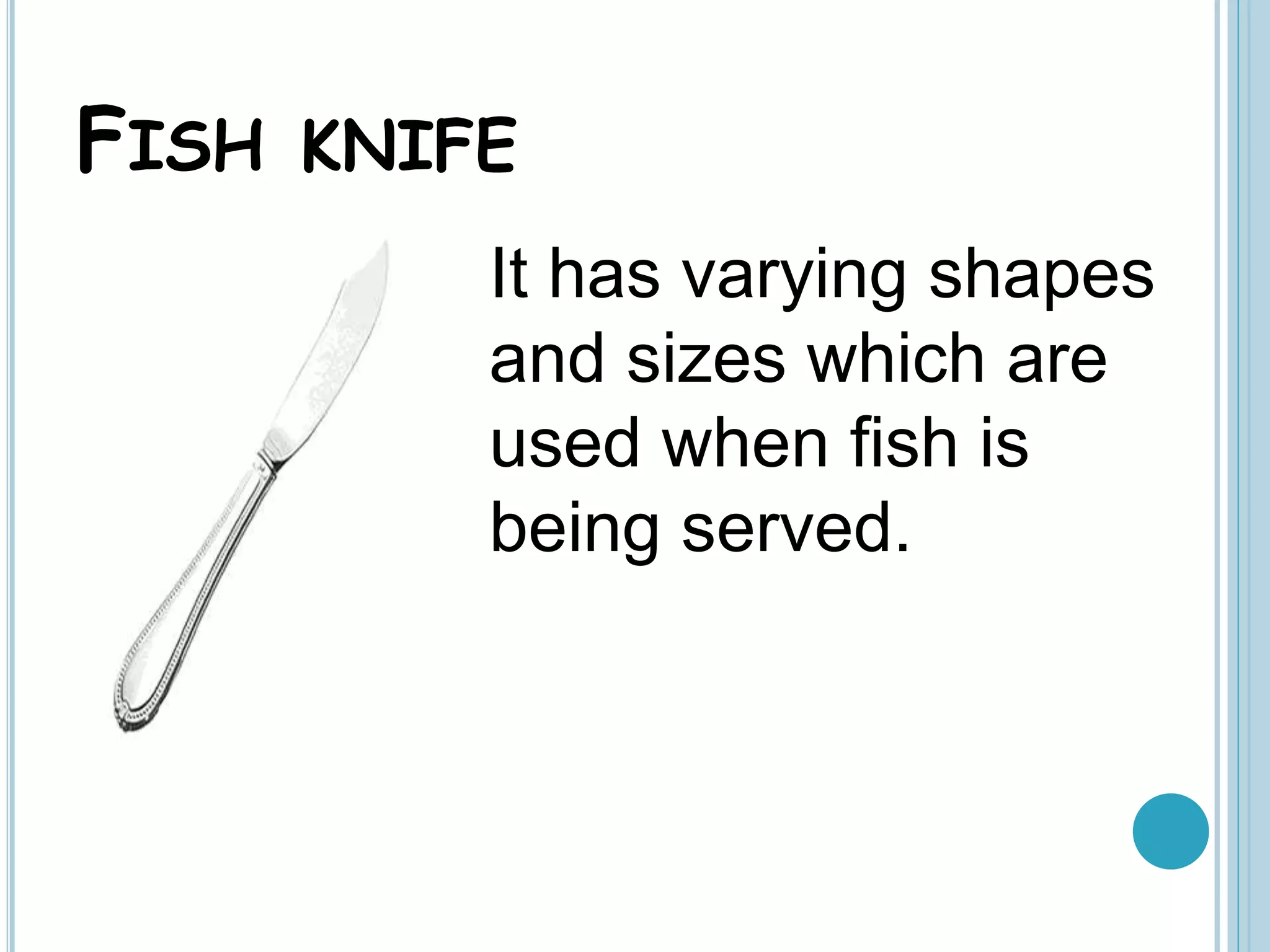 FISH KNIFE
It has varying shapes
and sizes which are
used when fish is
being served.
 
