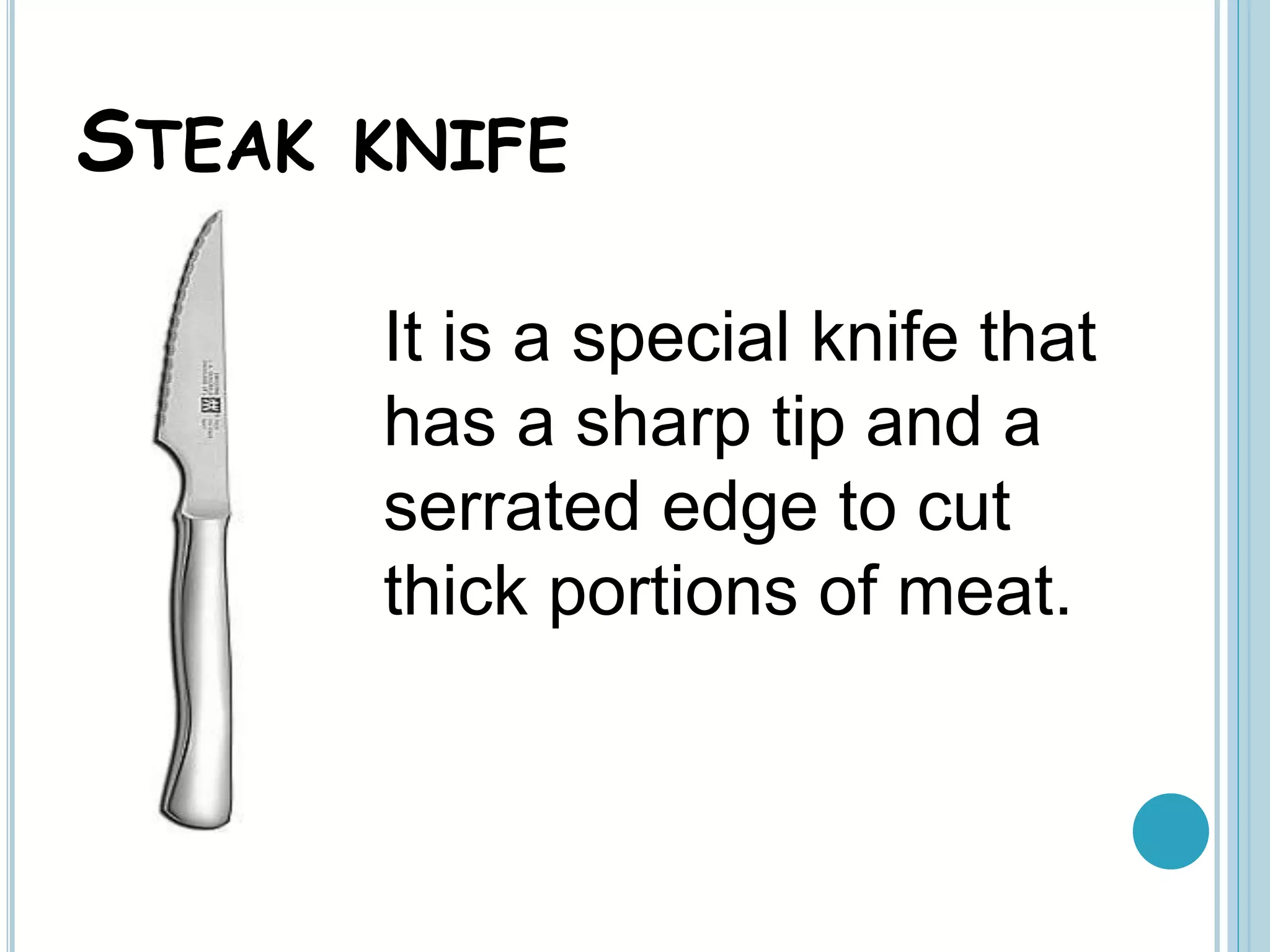STEAK KNIFE
It is a special knife that
has a sharp tip and a
serrated edge to cut
thick portions of meat.
 