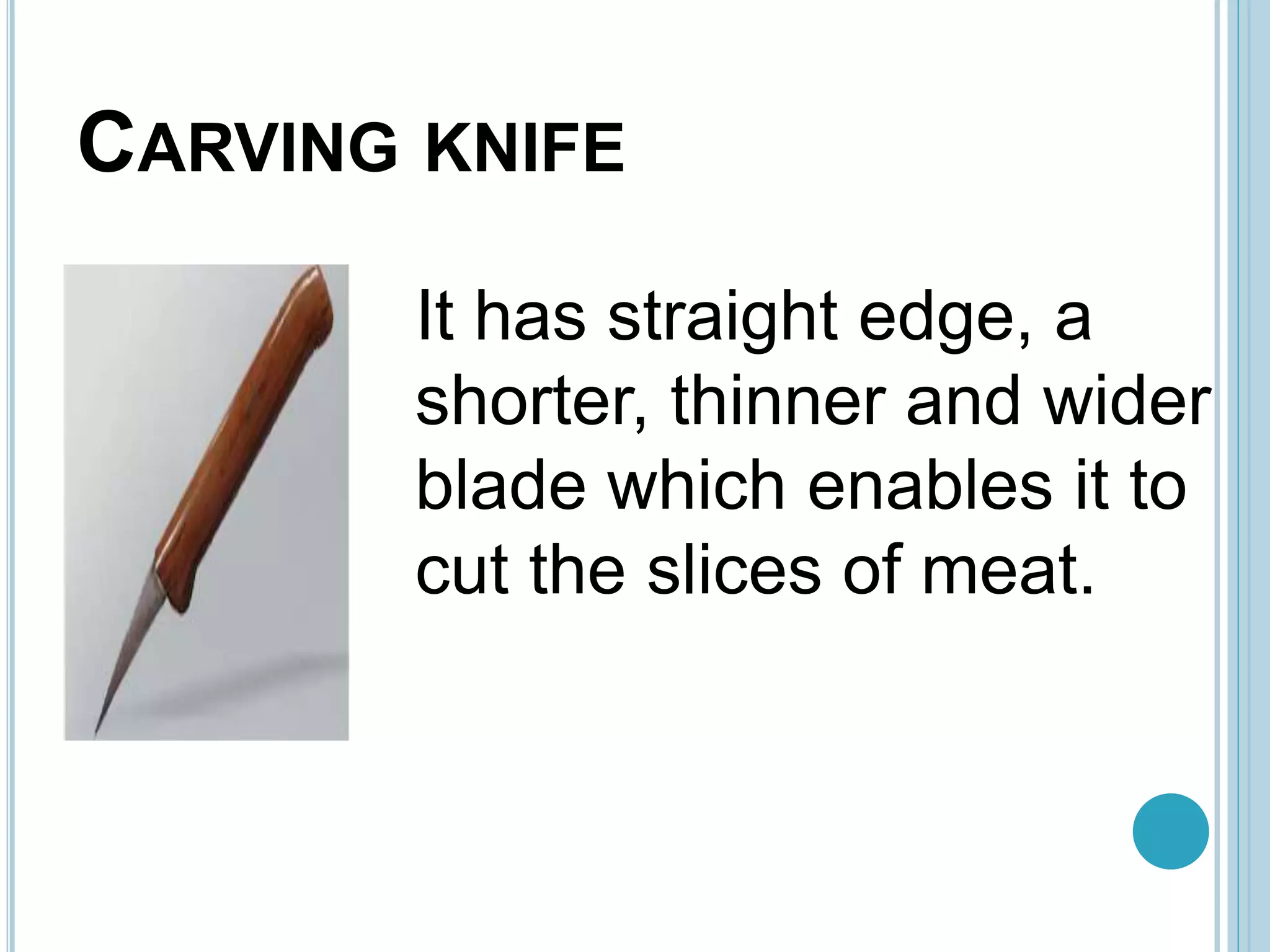 CARVING KNIFE
It has straight edge, a
shorter, thinner and wider
blade which enables it to
cut the slices of meat.
 