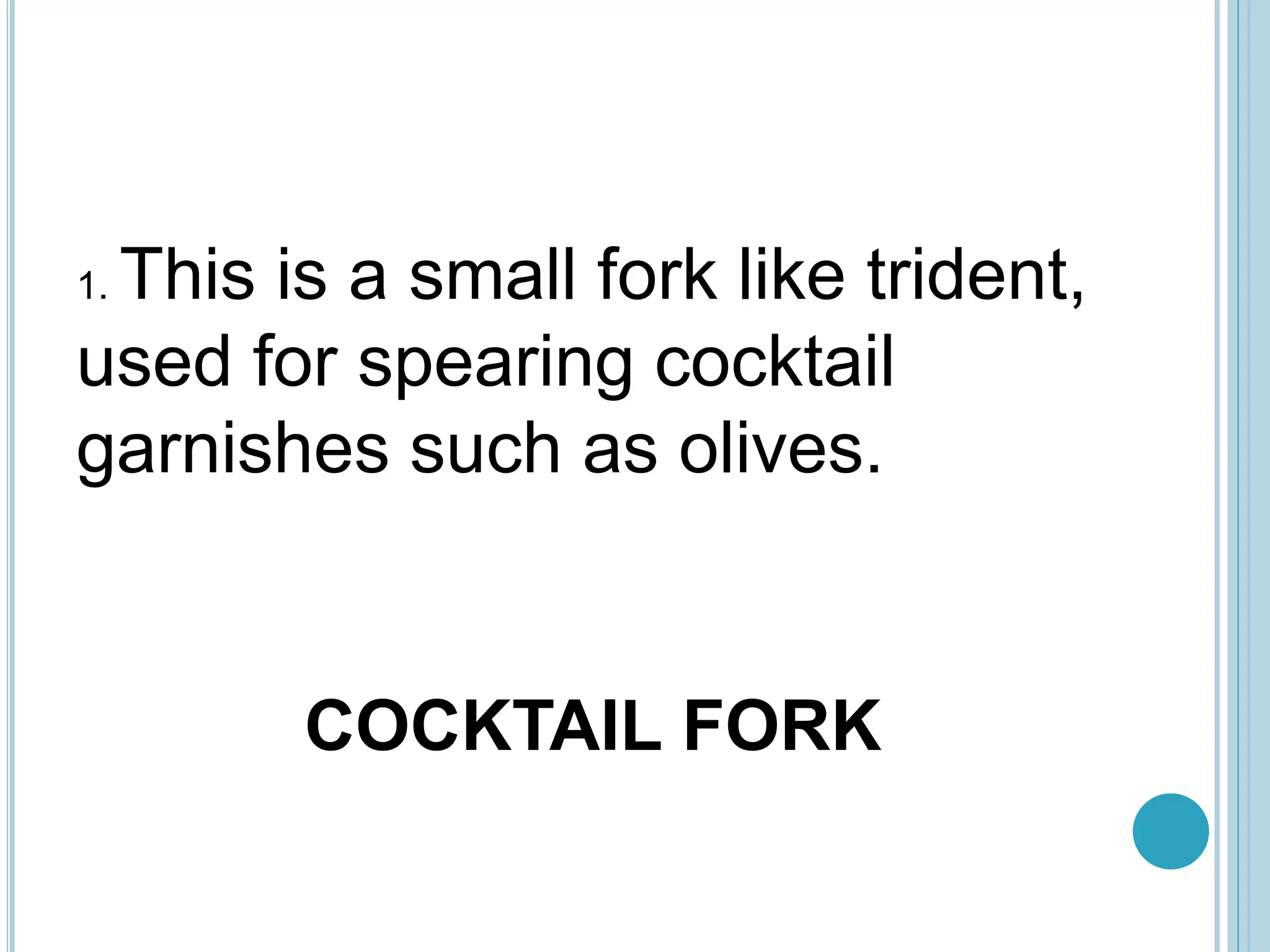COCKTAIL FORK
1. This is a small fork like trident,
used for spearing cocktail
garnishes such as olives.
 