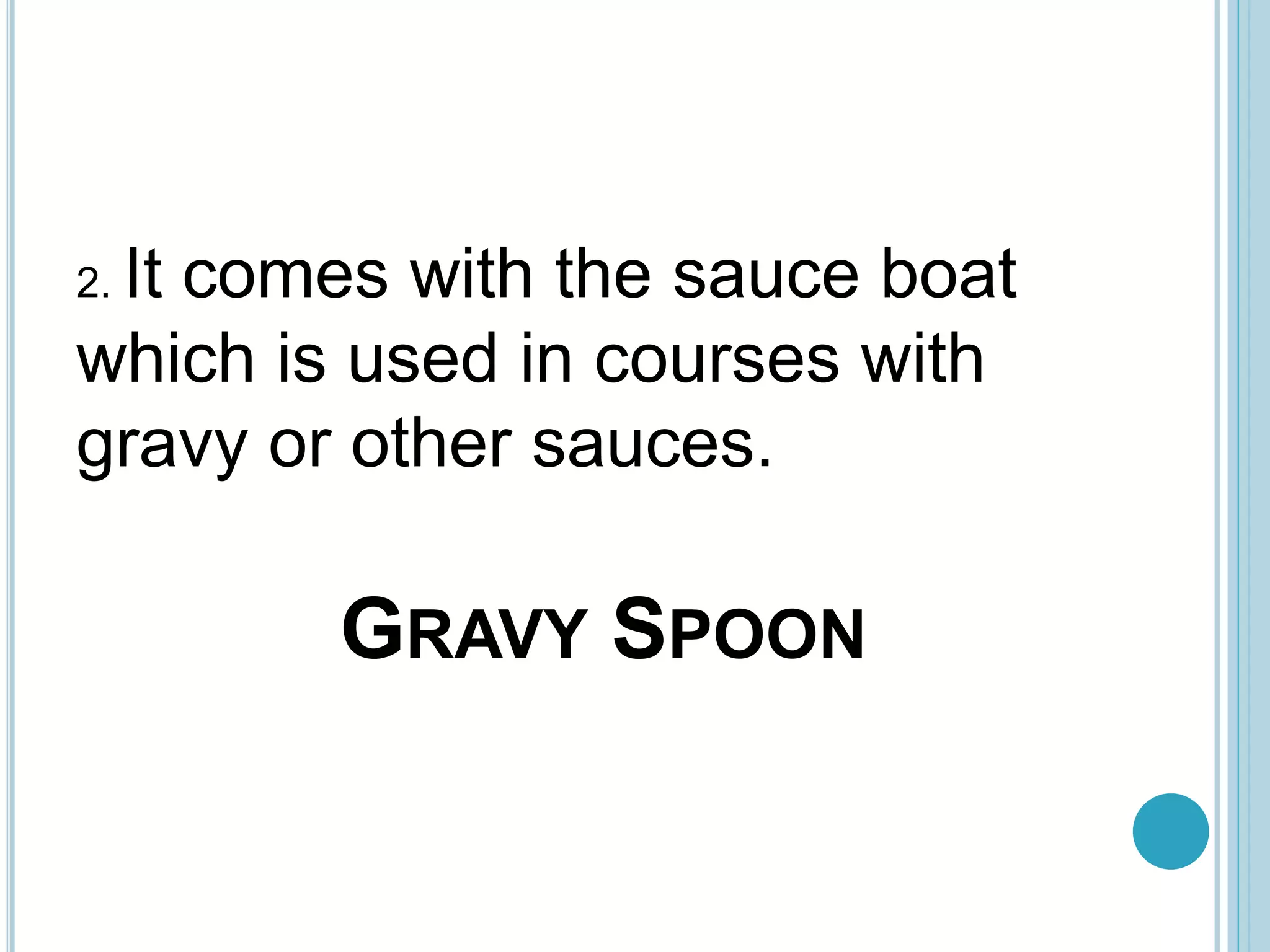 GRAVY SPOON
2. It comes with the sauce boat
which is used in courses with
gravy or other sauces.
 