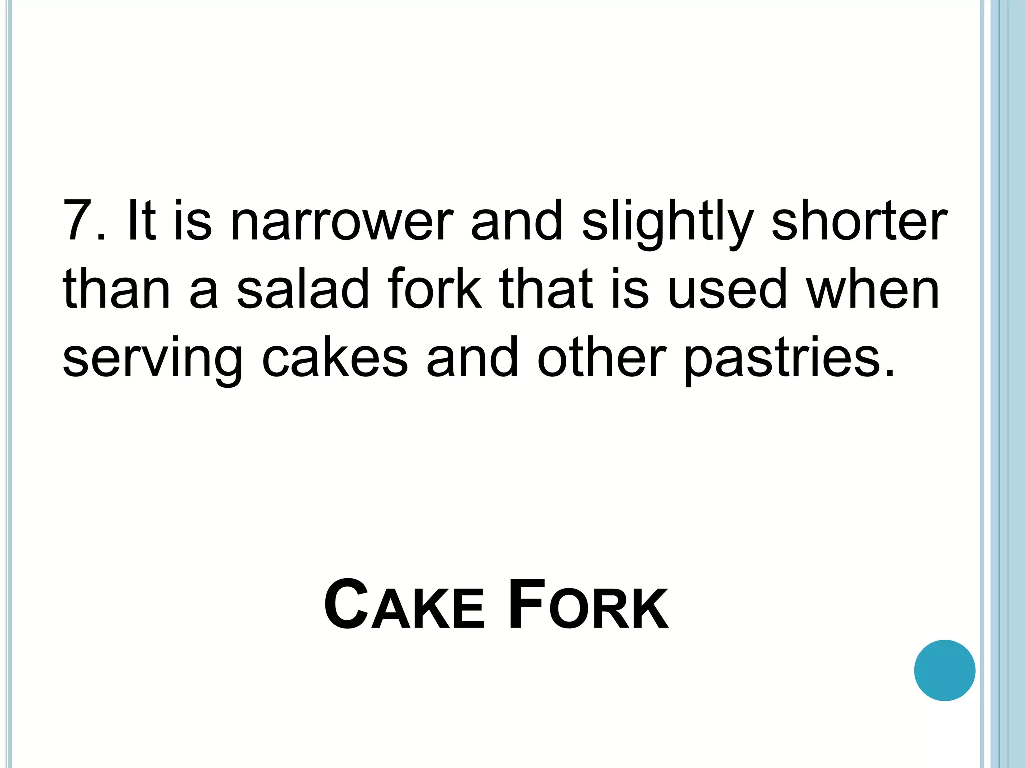 CAKE FORK
7. It is narrower and slightly shorter
than a salad fork that is used when
serving cakes and other pastries.
 