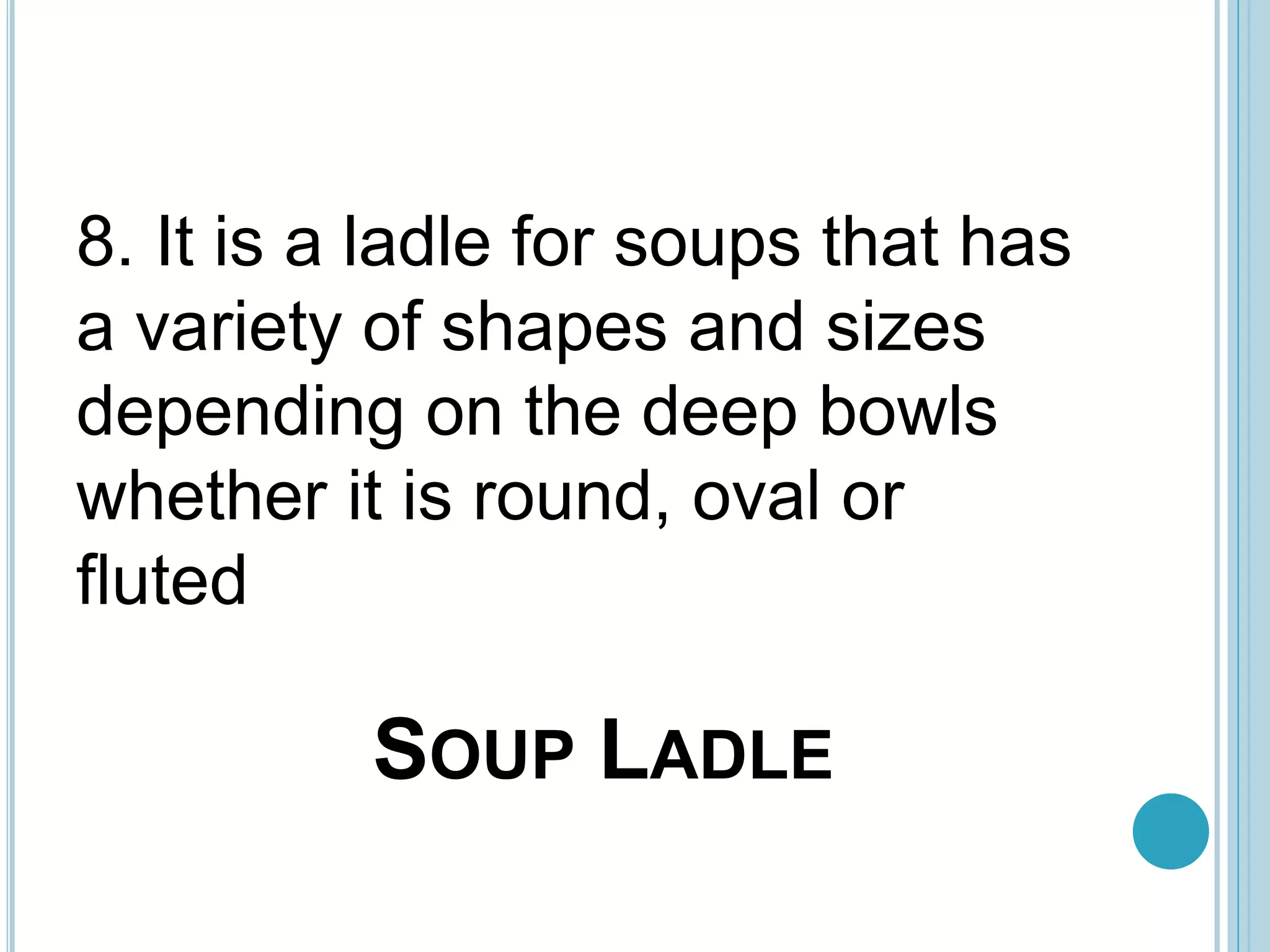 SOUP LADLE
8. It is a ladle for soups that has
a variety of shapes and sizes
depending on the deep bowls
whether it is round, oval or
fluted
 
