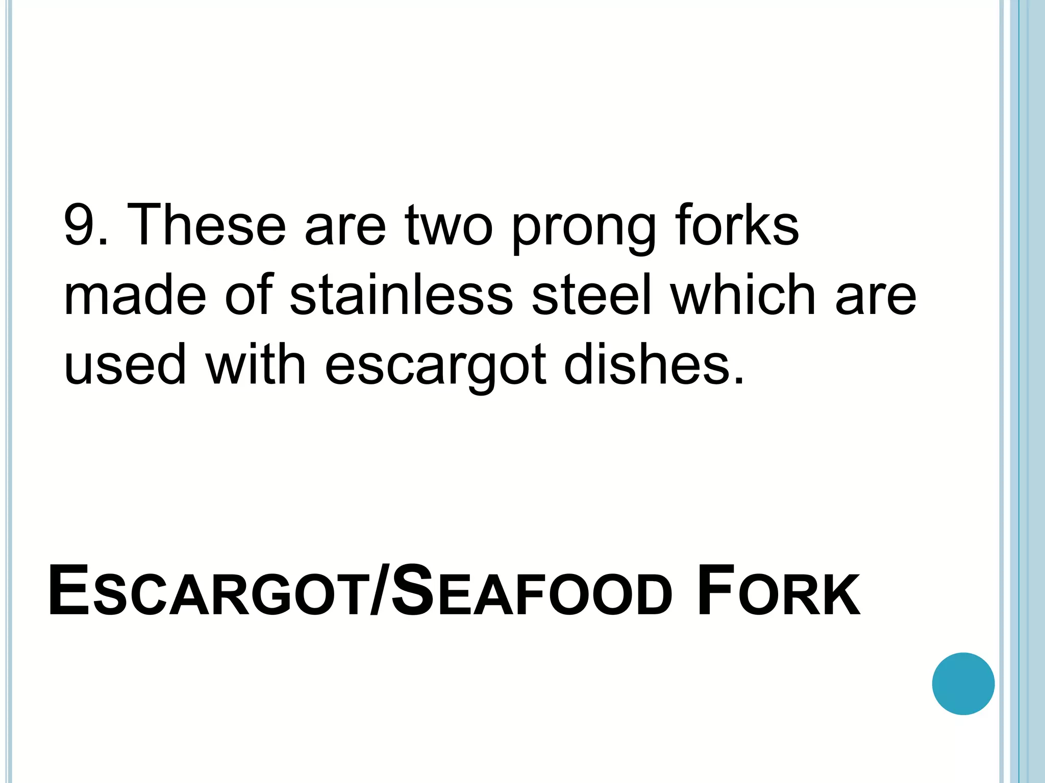 ESCARGOT/SEAFOOD FORK
9. These are two prong forks
made of stainless steel which are
used with escargot dishes.
 