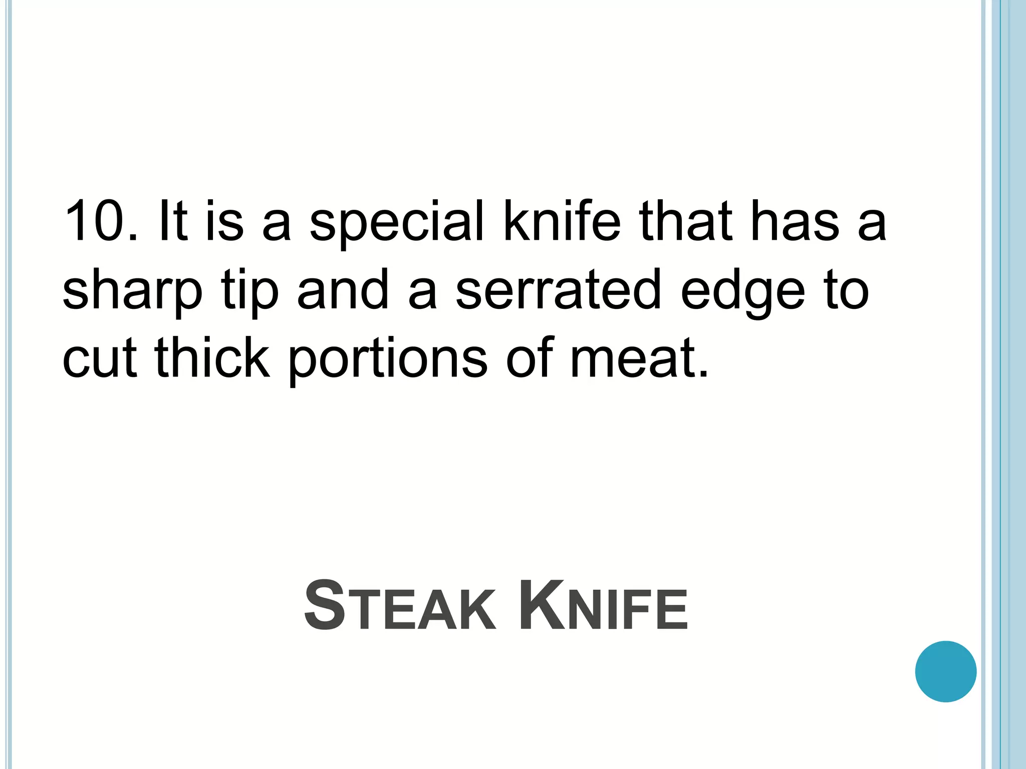 STEAK KNIFE
10. It is a special knife that has a
sharp tip and a serrated edge to
cut thick portions of meat.
 