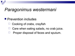 Paragonimus westermani
 Prevention includes
 Cooking of crabs, crayfish
 Care when eating salads, no crab juice.
 Proper disposal of feces and sputum.
 