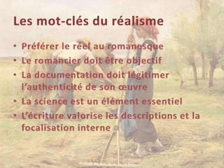 Les mot-clés du réalismePréférer le réel au romanesqueLe romancier doit être objectifLa documentation doit légitimer l’authenticité de son œuvreLa science est un élément essentielL’écriture valorise les descriptions et la focalisation interne