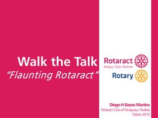 Walk the Talk
“Flaunting Rotaract”
DiegoHBazzoMartins
RotaractClubofParaguaçuPaulista
District4510
 