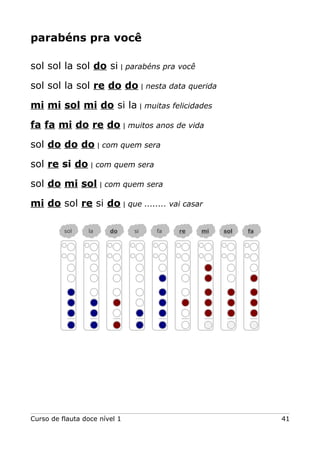 parabéns pra você
sol sol la sol do si | parabéns pra você
sol sol la sol re do do | nesta data querida
mi mi sol mi do si la | muitas felicidades
fa fa mi do re do | muitos anos de vida
sol do do do | com quem sera
sol re si do | com quem sera
sol do mi sol | com quem sera
mi do sol re si do | que ........ vai casar
Curso de flauta doce nível 1 41
sol la do si fa re mi sol fa
 
