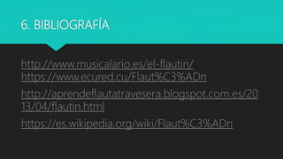 6. BIBLIOGRAFÍA
http://www.musicalario.es/el-flautin/
https://www.ecured.cu/Flaut%C3%ADn
http://aprendeflautatravesera.blogspot.com.es/20
13/04/flautin.html
https://es.wikipedia.org/wiki/Flaut%C3%ADn
 