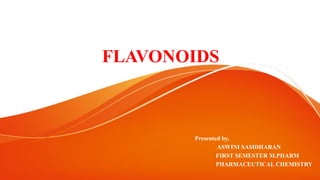 FLAVONOIDS
Presented by,
ASWINI SASIDHARAN
FIRST SEMESTER M.PHARM
PHARMACEUTICAL CHEMISTRY
 
