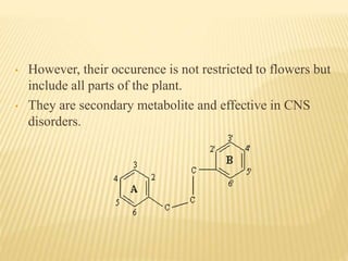 • However, their occurence is not restricted to flowers but
include all parts of the plant.
• They are secondary metabolite and effective in CNS
disorders.
 