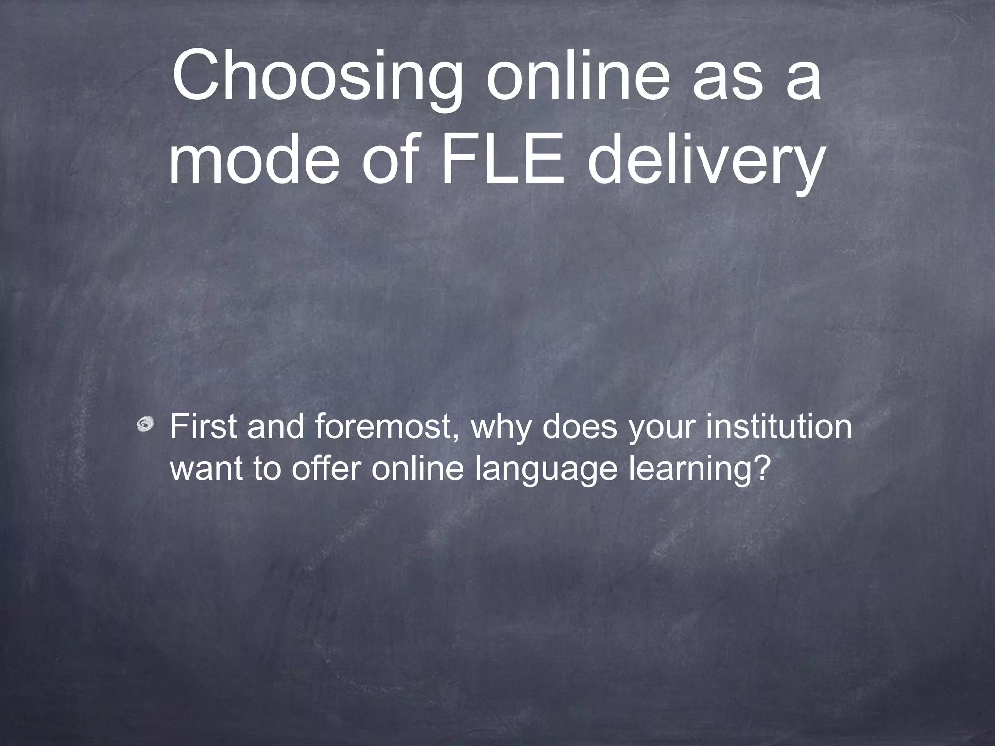 Choosing online as a
mode of FLE delivery


First and foremost, why does your institution
want to offer online language learning?
 
