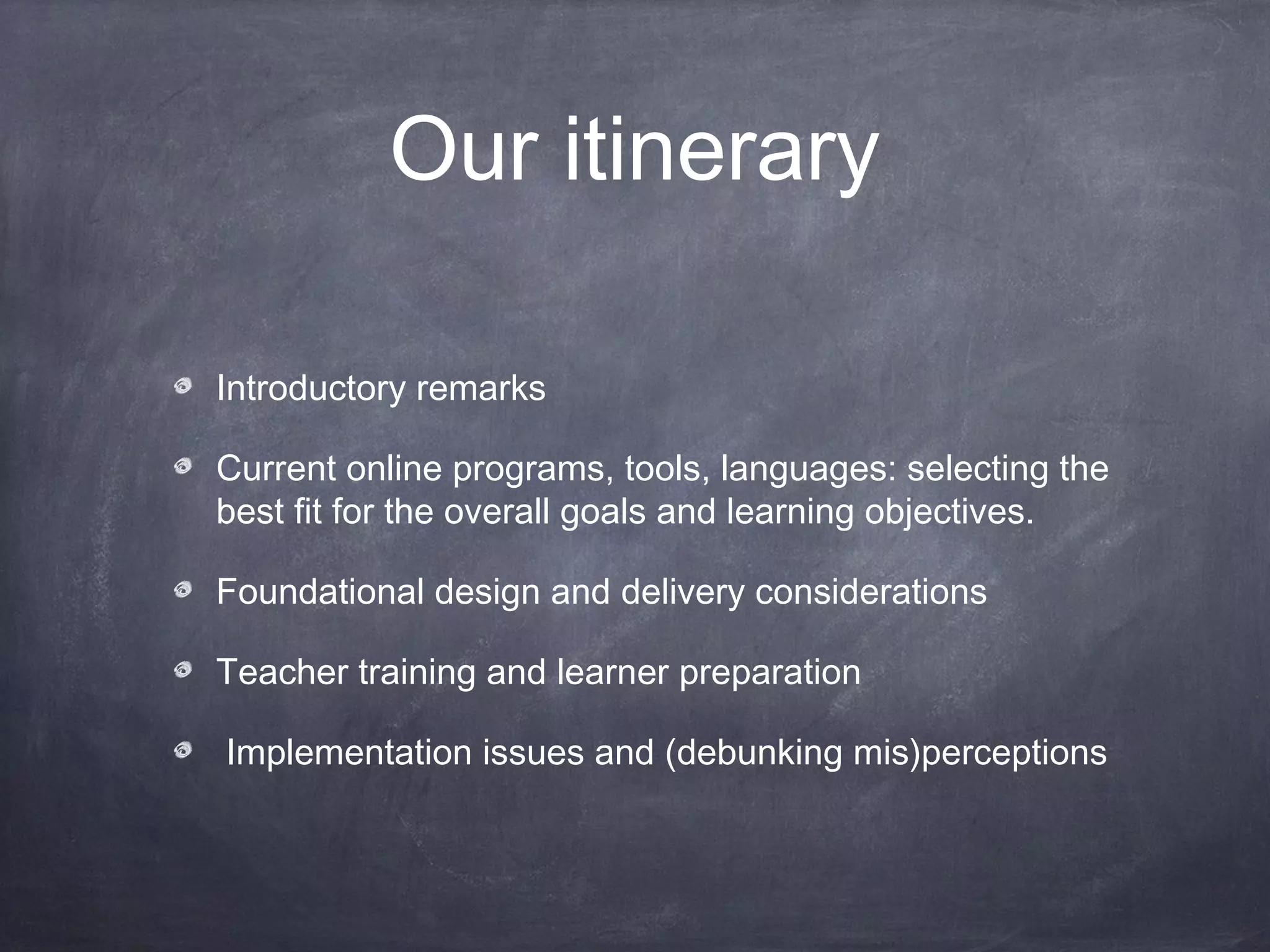 Our itinerary

Introductory remarks

Current online programs, tools, languages: selecting the
best fit for the overall goals and learning objectives.

Foundational design and delivery considerations

Teacher training and learner preparation

Implementation issues and (debunking mis)perceptions
 