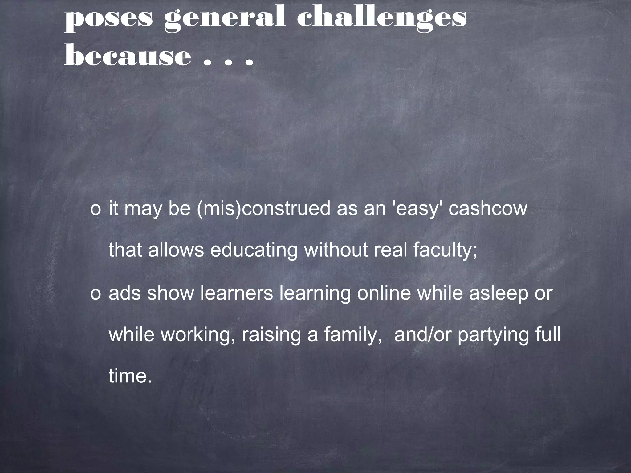 poses general challenges
because . . .



 o it may be (mis)construed as an 'easy' cashcow

   that allows educating without real faculty;

 o ads show learners learning online while asleep or

   while working, raising a family, and/or partying full

   time.
 