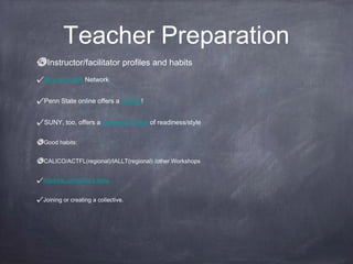 Teacher Preparation
 Instructor/facilitator profiles and habits
Illinois Online Network


Penn State online offers a profiler!


SUNY, too, offers a personal review of readiness/style


Good habits:


CALICO/ACTFL(regional)/IALLT(regional) /other Workshops


Marlene Johnshoy's Ning


Joining or creating a collective.
 