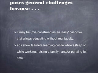 poses general challenges
because . . .



 o it may be (mis)construed as an 'easy' cashcow

   that allows educating without real faculty;

 o ads show learners learning online while asleep or

   while working, raising a family, and/or partying full

   time.
 