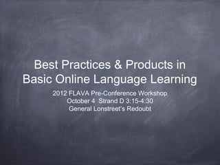 Best Practices & Products in
Basic Online Language Learning
     2012 FLAVA Pre-Conference Workshop
         October 4 Strand D 3:15-4:30
          General Lonstreet’s Redoubt
 