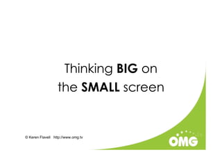 Thinking BIG on
                  the SMALL screen


© Keren Flavell http://www.omg.tv
 