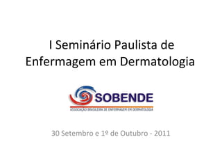 I Seminário Paulista de Enfermagem em Dermatologia  30 Setembro e 1º de Outubro - 2011 