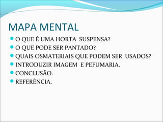 MAPA MENTAL
O QUE É UMA HORTA SUSPENSA?
O QUE PODE SER PANTADO?
QUAIS OSMATERIAIS QUE PODEM SER USADOS?
INTRODUZIR IMAGEM E PEFUMARIA.
CONCLUSÃO.
REFERÊNCIA.
 