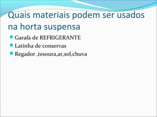 Quais materiais podem ser usados
na horta suspensa
Garafa de REFRIGERANTE
Latinha de conservas
Regador ,tesoura,ar,sol,chuva
 