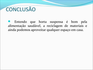 CONCLUSÃO
   Entendo que horta suspensa é bom pela
alimentação saudável, a reciclagem de materiais e
ainda podemos aproveitar qualquer espaço em casa.
 