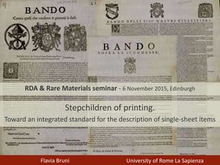 Stepchildren of printing.
Toward an integrated standard for the description of single-sheet items
Flavia Bruni University of Rome La Sapienza
RDA & Rare Materials seminar - 6 November 2015, Edinburgh
 