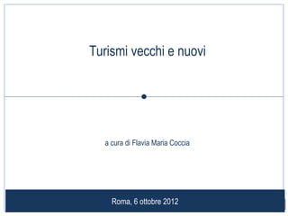 Turismi vecchi e nuovi
                




  a cura di Flavia Maria Coccia




    Roma, 6 ottobre 2012          1
 