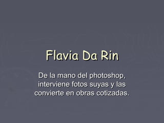 Flavia Da RinFlavia Da Rin
De la mano del photoshop,De la mano del photoshop,
interviene fotos suyas y lasinterviene fotos suyas y las
convierte en obras cotizadas.convierte en obras cotizadas.
 