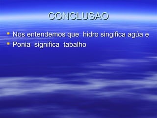 CONCLUSAO
 Nos entendemos que hidro singifica agúa e
 Ponia significa tabalho
 
