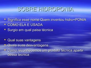 SOBRE HIDROPONIA
   Significa esse nome Quem inventou hidro+PONIA
   COMO ELA E USADA
   Surgio em qual paisa técnica

   Qual suas vantagens
   Quais suas desvantagens
   Como reconhecemos um produto tecnica apartir
    dessa tecnica
 