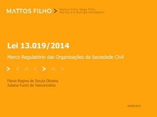 Lei 13.019/2014
Marco Regulatório das Organizações da Sociedade Civil
Flavia Regina de Souza Oliveira
Juliana Furini de Vasconcellos
09/06/2015
 
