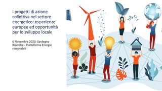 I progetti di azione
collettiva nel settore
energetico: esperienze
europee ed opportunità
per lo sviluppo locale
6 Novembre 2020: Sardegna
Ricerche - Piattaforma Energie
rinnovabili
 