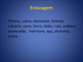 Estocagem Platina, cobre, diamante, bronze, calcário, ouro, ferro, latão, rubi, ardósia, esmeralda,  mármore, aço, alumínio, prata. 