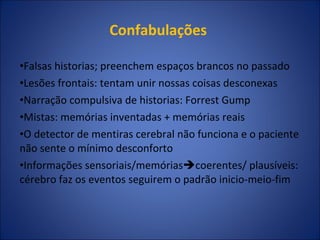Confabulações  Falsas historias; preenchem espaços brancos no passado Lesões frontais: tentam unir nossas coisas desconexas Narração compulsiva de historias: Forrest Gump  Mistas: memórias inventadas + memórias reais O detector de mentiras cerebral não funciona e o paciente não sente o mínimo desconforto Informações sensoriais/memórias  coerentes/ plausíveis:  cérebro faz os eventos seguirem o padrão inicio-meio-fim 