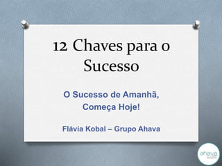 12 Chaves para o
Sucesso
O Sucesso de Amanhã,
Começa Hoje!
Flávia Kobal – Grupo Ahava
 