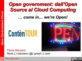 Open government: dall'Open
                            Source al Cloud Computing
Open Governmnent Cloud




                                      … come in… we’re Open!




                           Flavia Marzano
                           flavia (.) marzano (@) gmail (.) com
                         Flavia Marzano                 1
 
