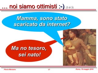 …  noi siamo ottimisti  :-)  (3 di 3) Ma no tesoro,  sei nato! Mamma, sono stato scaricato da internet? 