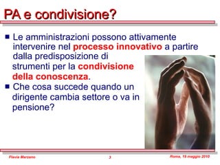 PA e condivisione? Le amministrazioni possono attivamente intervenire nel  processo innovativo  a partire dalla predisposizione di  strumenti per la  condivisione  della conoscenza . Che cosa succede quando un  dirigente cambia settore o va in  pensione? 