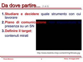 Da dove partire...  (1 di 2) Studiare e decidere  quale strumento con cui lavorare Piano di comunicazione : non improvvisare la presenza su un SN Definire il target : contenuti mirati   
