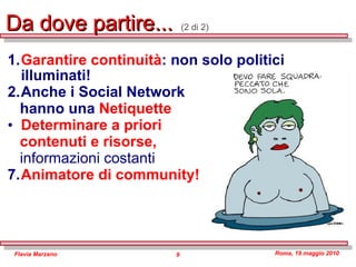 Da dove partire...  (2 di 2) Garantire continuità : non solo politici illuminati! Anche i Social Network  hanno una  Netiquette  Determinare a priori  contenuti e risorse,   informazioni costanti Animatore di community! 