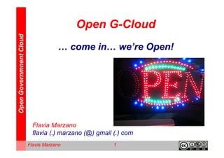 Open Governmnent Cloud
                                          Open G-Cloud
                                     … come in… we’re Open!




                           Flavia Marzano
                           flavia (.) marzano (@) gmail (.) com
                         Flavia Marzano                 1
 