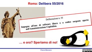 Open Source nella PA: a
che punto siamo?
Roma: Delibera 55/2016
Flavia Marzano
… e ora? Speriamo di no!
 