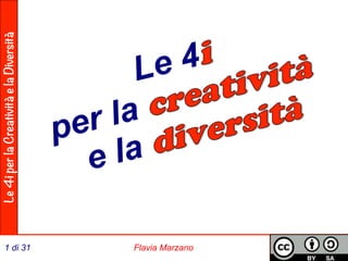 Le 4i per la Creatività e la Diversità 
Le 4 
per la 
e la 
1 di 31 Flavia Marzano 
 